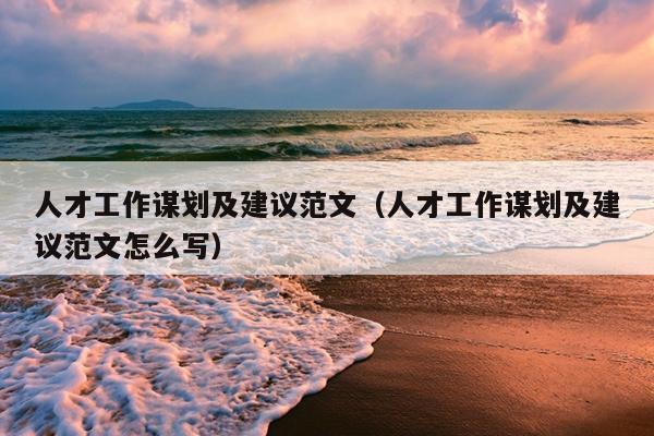 人才工作谋划及建议范文(人才工作谋划及建议范文怎么写)