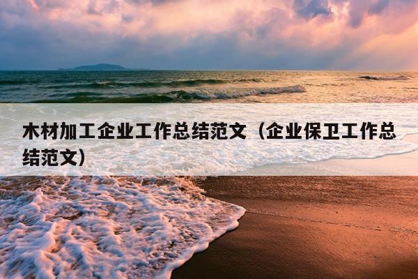木材加工企业工作总结范文(企业保卫工作总结范文)