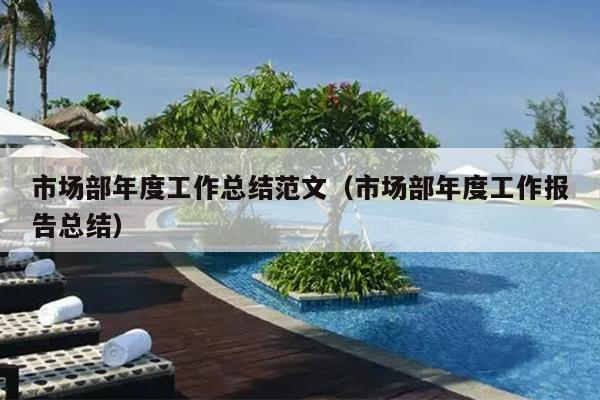 市场部年度工作总结范文(市场部年度工作报告总结)