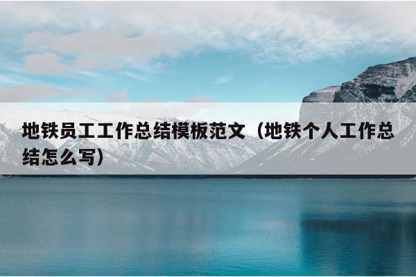 地铁员工工作总结模板范文(地铁个人工作总结怎么写)