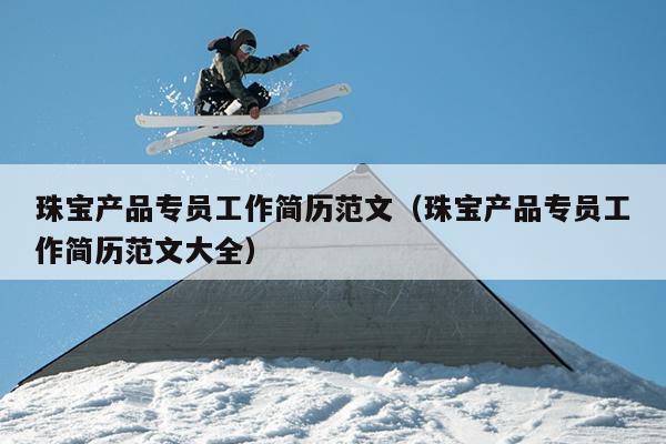 珠宝产品专员工作简历范文(珠宝产品专员工作简历范文大全)