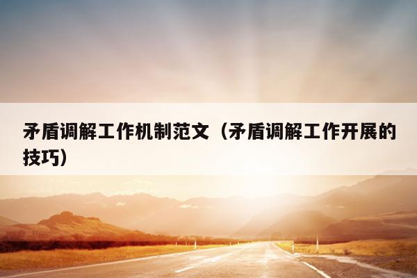 矛盾调解工作机制范文(矛盾调解工作开展的技巧)