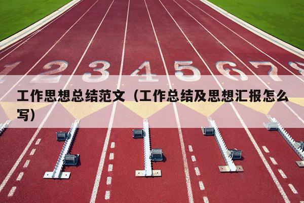 工作思想总结范文(工作总结及思想汇报怎么写)
