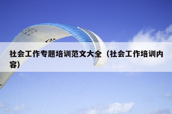 社会工作专题培训范文大全(社会工作培训内容)