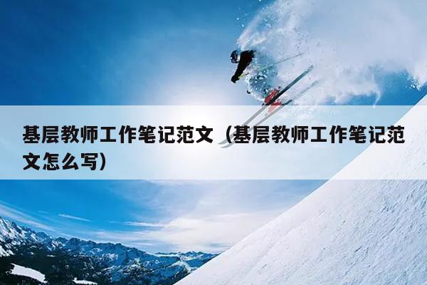 基层教师工作笔记范文(基层教师工作笔记范文怎么写)