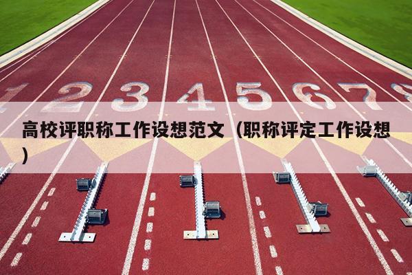 高校评职称工作设想范文(职称评定工作设想)