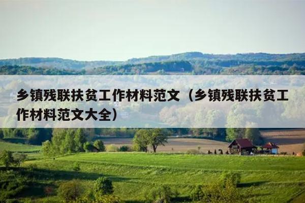 乡镇残联扶贫工作材料范文(乡镇残联扶贫工作材料范文大全)