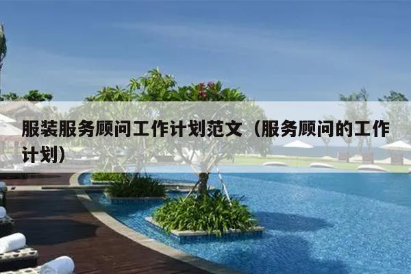 服装服务顾问工作计划范文(服务顾问的工作计划)