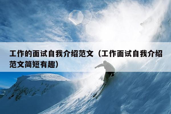 工作的面试自我介绍范文(工作面试自我介绍范文简短有趣)