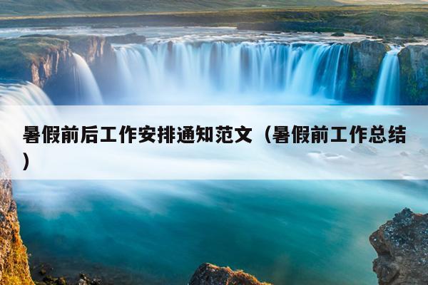 暑假前后工作安排通知范文(暑假前工作总结)