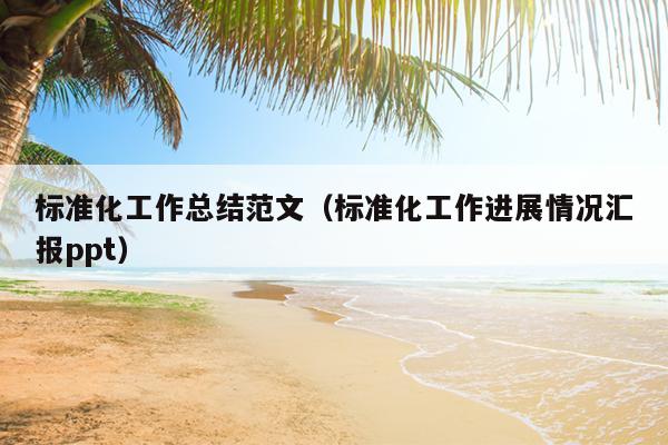 标准化工作总结范文(标准化工作进展情况汇报ppt)