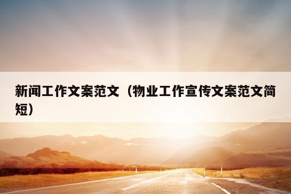 新闻工作文案范文(物业工作宣传文案范文简短)