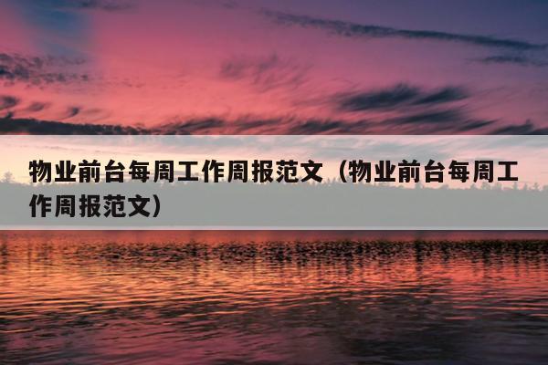 物业前台每周工作周报范文(物业前台每周工作周报范文)