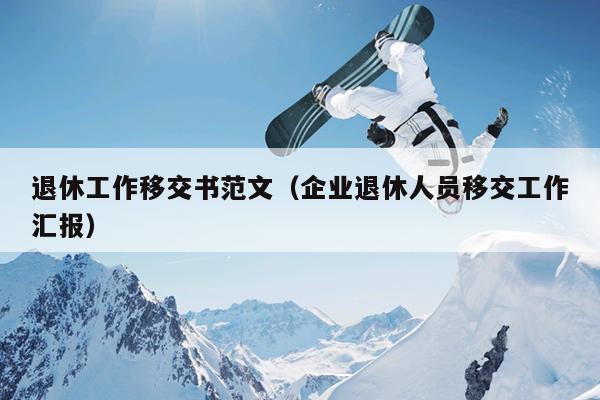 退休工作移交书范文(企业退休人员移交工作汇报)