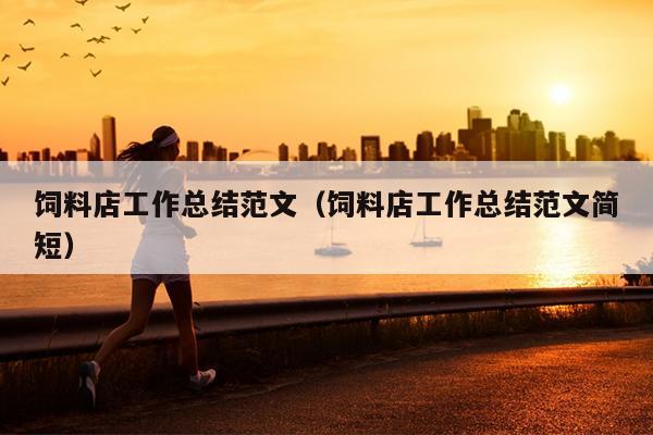饲料店工作总结范文(饲料店工作总结范文简短)