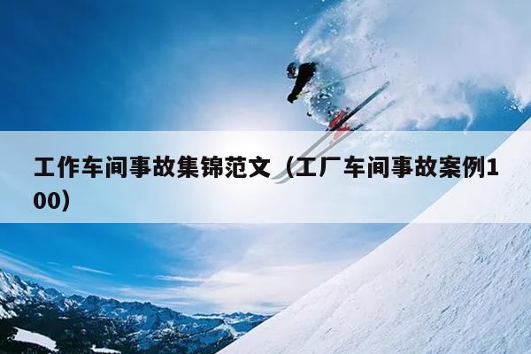 工作车间事故集锦范文(工厂车间事故案例100)