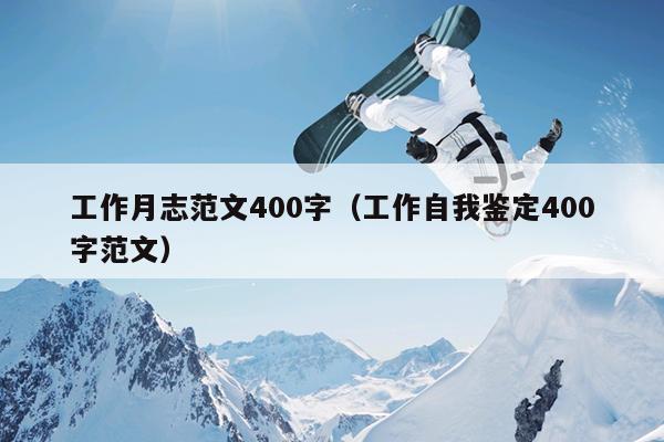 工作月志范文400字(工作自我鉴定400字范文)