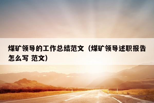 煤矿领导的工作总结范文(煤矿领导述职报告怎么写 范文)