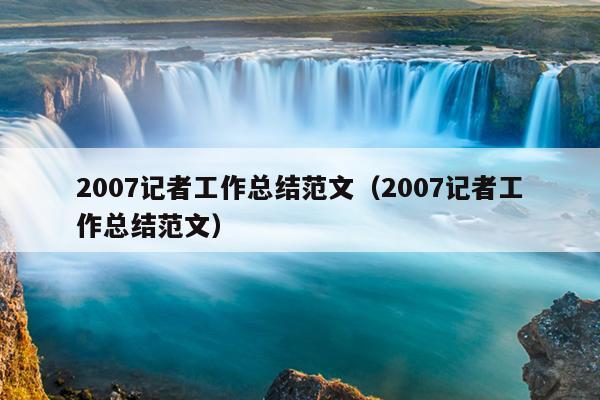 2007记者工作总结范文(2007记者工作总结范文)