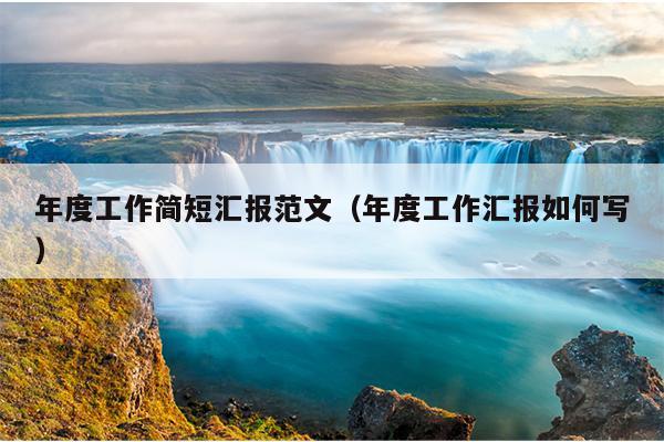 年度工作简短汇报范文(年度工作汇报如何写)