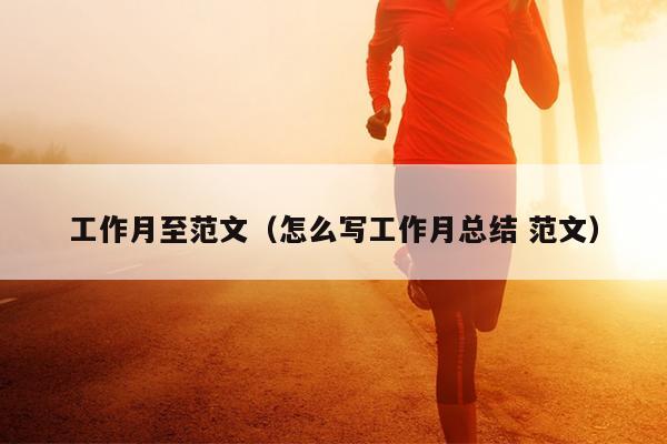 工作月至范文(怎么写工作月总结 范文)