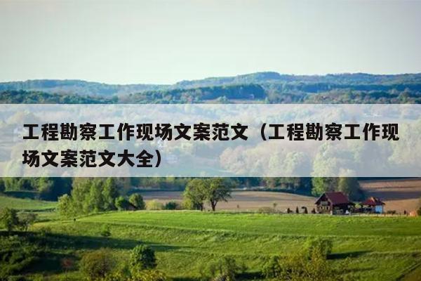 工程勘察工作现场文案范文(工程勘察工作现场文案范文大全)