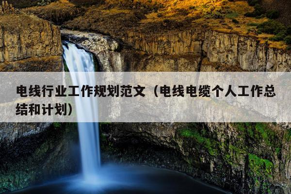 电线行业工作规划范文(电线电缆个人工作总结和计划)