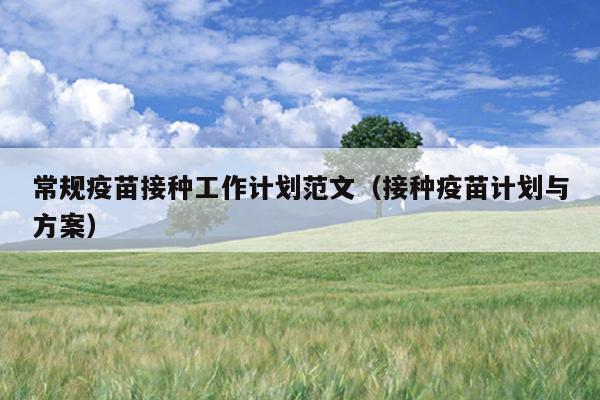 常规疫苗接种工作计划范文(接种疫苗计划与方案)