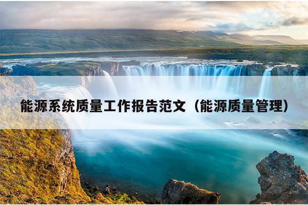 能源系统质量工作报告范文(能源质量管理)