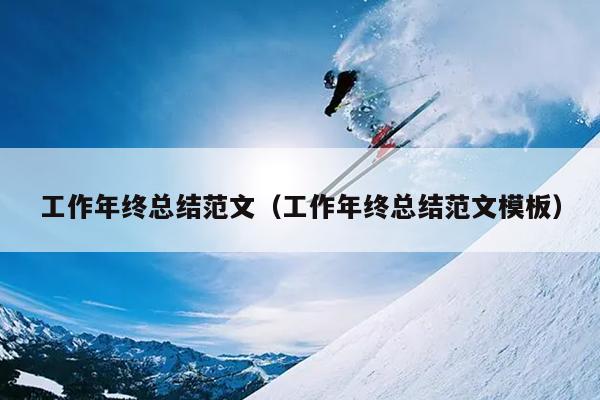 工作年终总结范文(工作年终总结范文模板)