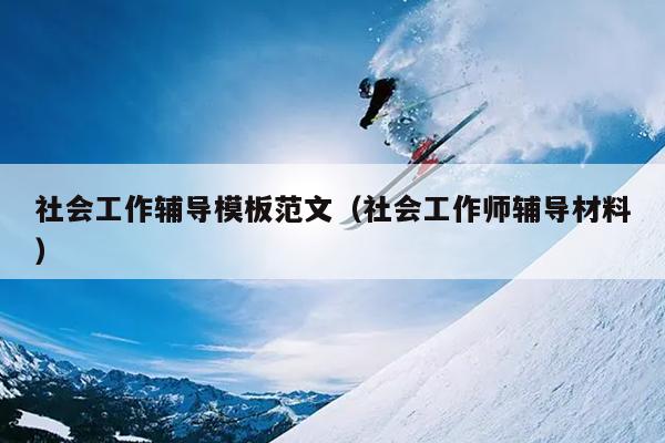 社会工作辅导模板范文(社会工作师辅导材料)