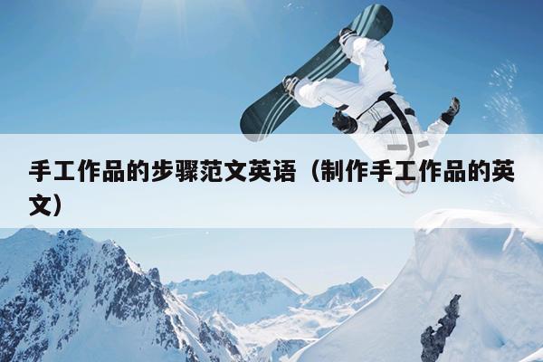 手工作品的步骤范文英语(制作手工作品的英文)