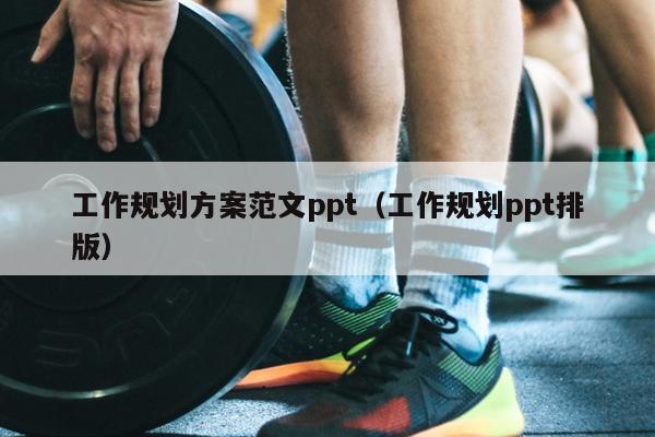 工作规划方案范文ppt(工作规划ppt排版)