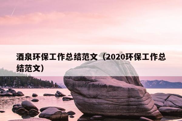 酒泉环保工作总结范文(2020环保工作总结范文)
