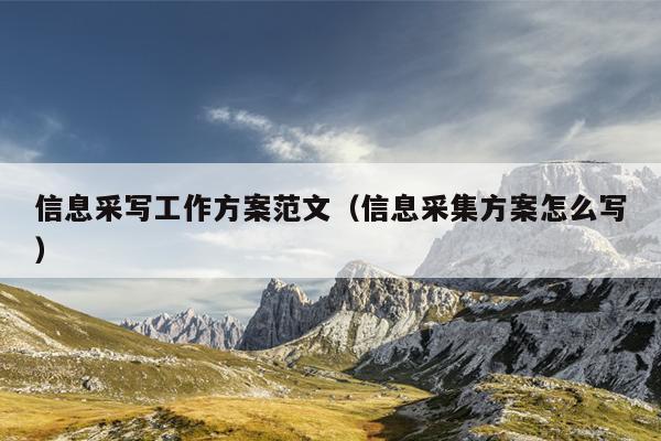 信息采写工作方案范文(信息采集方案怎么写)