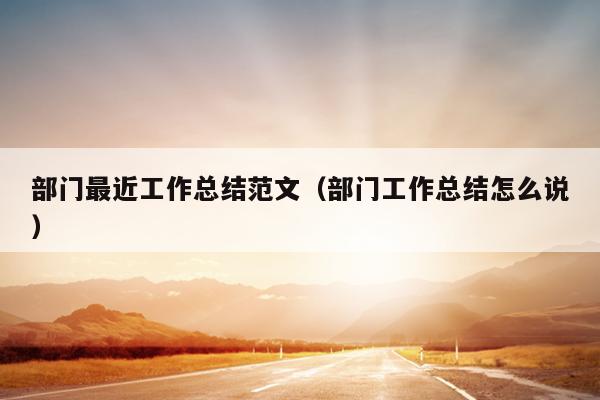 部门最近工作总结范文(部门工作总结怎么说)