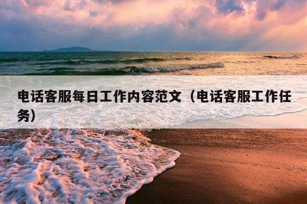 电话客服每日工作内容范文(电话客服工作任务)