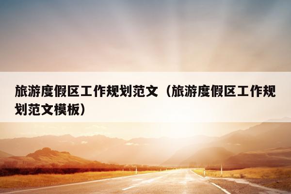 旅游度假区工作规划范文(旅游度假区工作规划范文模板)
