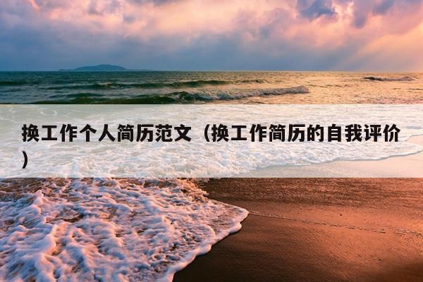 换工作个人简历范文(换工作简历的自我评价)