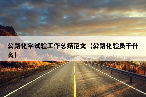公路化学试验工作总结范文(公路化验员干什么)
