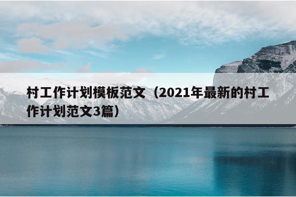 村工作计划模板范文(2021年最新的村工作计划范文3篇)
