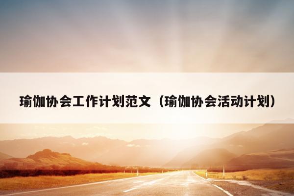 瑜伽协会工作计划范文(瑜伽协会活动计划)