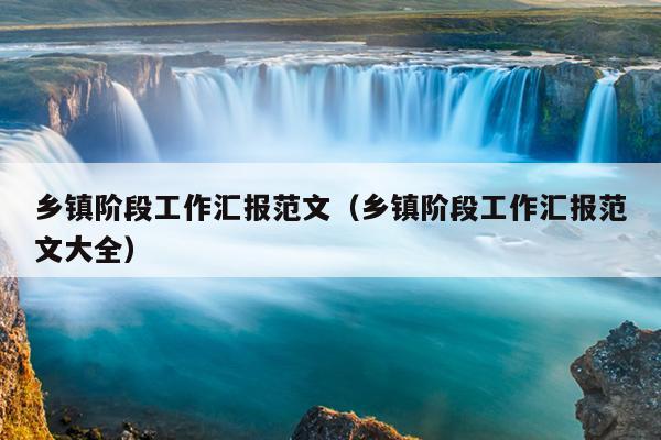 乡镇阶段工作汇报范文(乡镇阶段工作汇报范文大全)