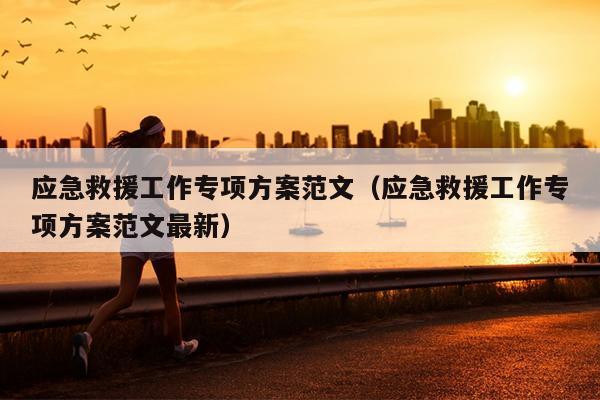 应急救援工作专项方案范文(应急救援工作专项方案范文最新)