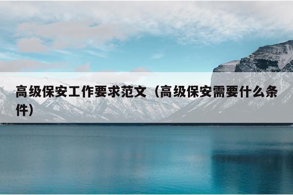 高级保安工作要求范文(高级保安需要什么条件)