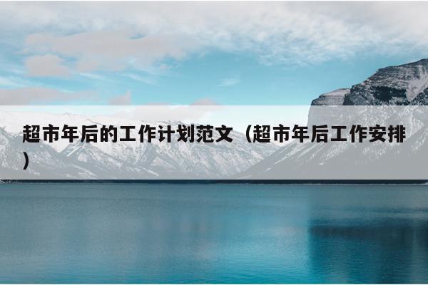 超市年后的工作计划范文(超市年后工作安排)