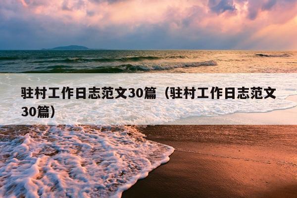 驻村工作日志范文30篇(驻村工作日志范文30篇)
