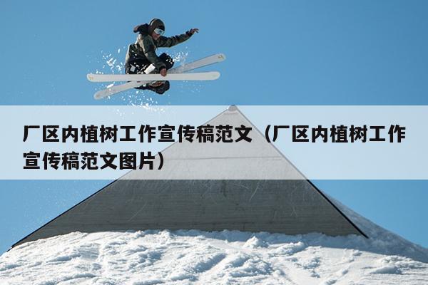 厂区内植树工作宣传稿范文(厂区内植树工作宣传稿范文图片)