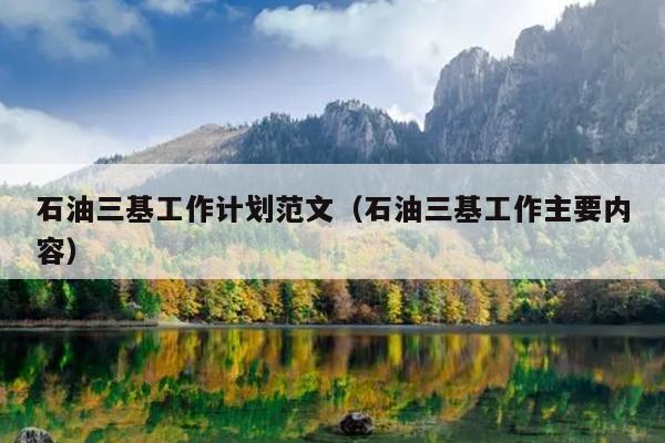 石油三基工作计划范文(石油三基工作主要内容)