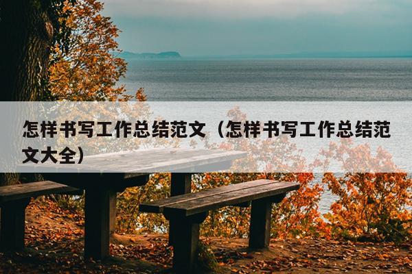 怎样书写工作总结范文(怎样书写工作总结范文大全)